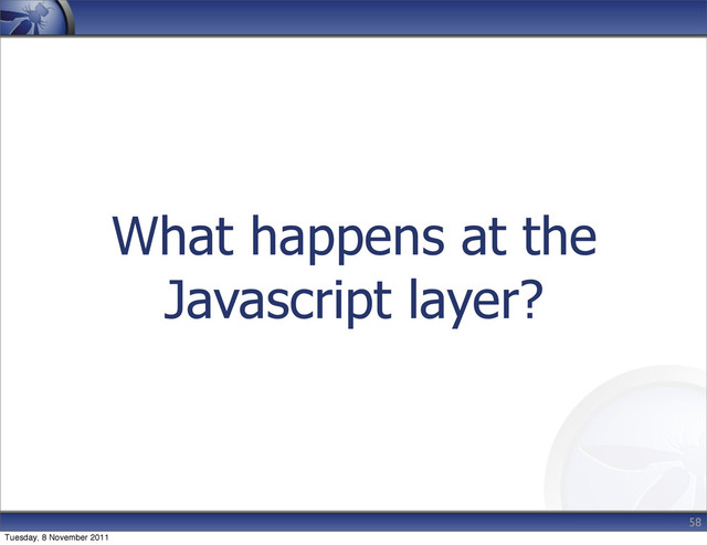 What happens at the
Javascript layer?
58
Tuesday, 8 November 2011

