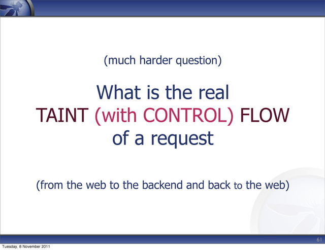 (much harder question)
What is the real
TAINT (with CONTROL) FLOW
of a request
(from the web to the backend and back to the web)
61
Tuesday, 8 November 2011
