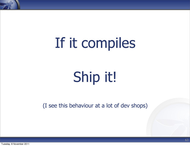 If it compiles
Ship it!
(I see this behaviour at a lot of dev shops)
63
Tuesday, 8 November 2011
