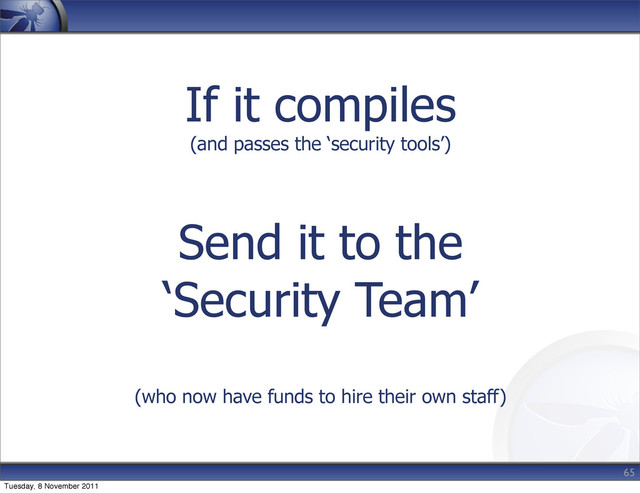 If it compiles
(and passes the ‘security tools’)
Send it to the
‘Security Team’
(who now have funds to hire their own staff)
65
Tuesday, 8 November 2011
