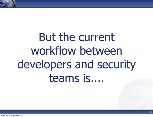 But the current
workflow between
developers and security
teams is....
70
Tuesday, 8 November 2011
