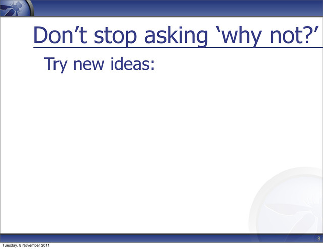Don’t stop asking ‘why not?’
Try new ideas:
8
Tuesday, 8 November 2011
