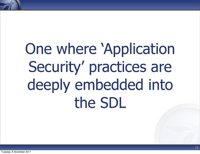 One where ‘Application
Security’ practices are
deeply embedded into
the SDL
78
Tuesday, 8 November 2011
