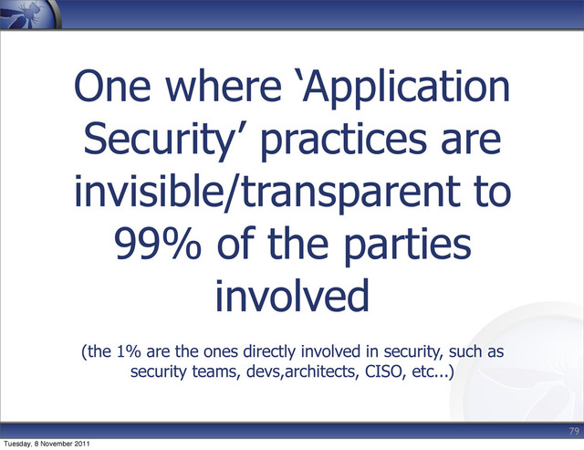 One where ‘Application
Security’ practices are
invisible/transparent to
99% of the parties
involved
(the 1% are the ones directly involved in security, such as
security teams, devs,architects, CISO, etc...)
79
Tuesday, 8 November 2011
