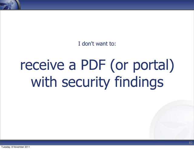 receive a PDF (or portal)
with security findings
82
I don't want to:
Tuesday, 8 November 2011
