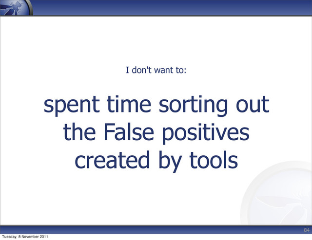spent time sorting out
the False positives
created by tools
84
I don't want to:
Tuesday, 8 November 2011
