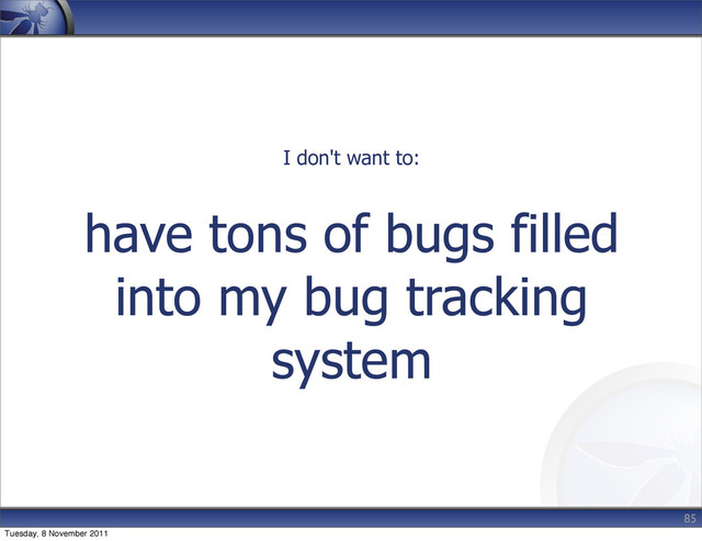 have tons of bugs filled
into my bug tracking
system
85
I don't want to:
Tuesday, 8 November 2011
