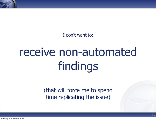 receive non-automated
findings
(that will force me to spend
time replicating the issue)
86
I don't want to:
Tuesday, 8 November 2011

