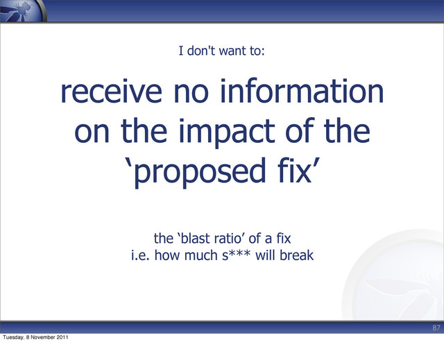 receive no information
on the impact of the
‘proposed fix’
the ‘blast ratio’ of a fix
i.e. how much s*** will break
87
I don't want to:
Tuesday, 8 November 2011
