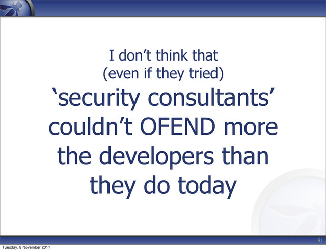 I don’t think that
(even if they tried)
‘security consultants’
couldn’t OFEND more
the developers than
they do today
91
Tuesday, 8 November 2011
