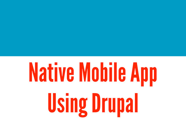 Native Mobile App
Using Drupal
