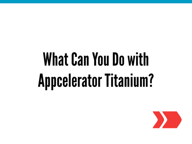 What Can You Do with
Appcelerator Titanium?
