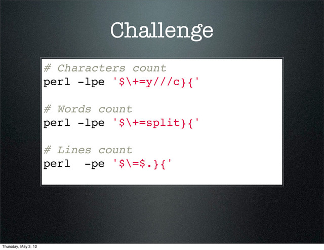 Challenge
# Characters count
perl -lpe '$\+=y///c}{'
# Words count
perl -lpe '$\+=split}{'
# Lines count
perl -pe '$\=$.}{'
Thursday, May 3, 12
