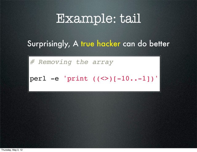 Example: tail
# Removing the array
perl -e 'print ((<>)[-10..-1])'
Surprisingly, A true hacker can do better
Thursday, May 3, 12

