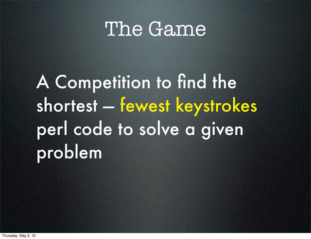 The Game
A Competition to ﬁnd the
shortest — fewest keystrokes
perl code to solve a given
problem
Thursday, May 3, 12
