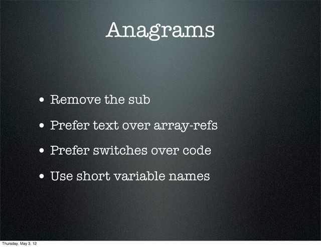 Anagrams
• Remove the sub
• Prefer text over array-refs
• Prefer switches over code
• Use short variable names
Thursday, May 3, 12
