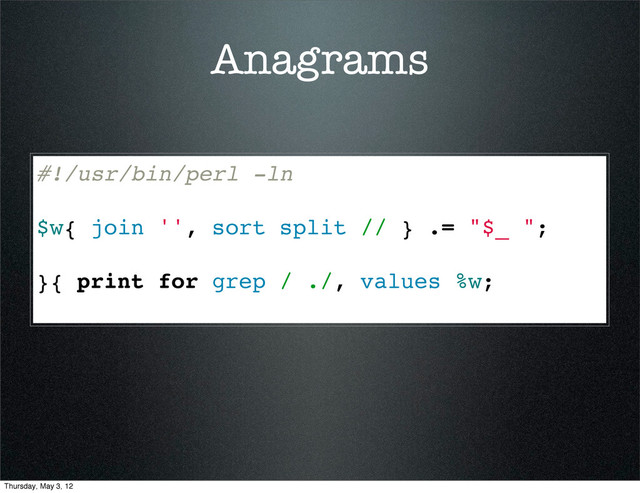 Anagrams
#!/usr/bin/perl -ln
$w{ join '', sort split // } .= "$_ ";
}{ print for grep / ./, values %w;
Thursday, May 3, 12
