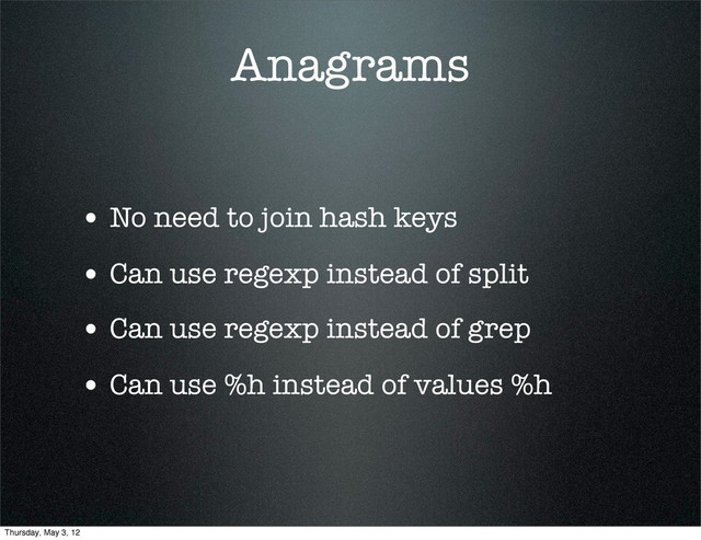 Anagrams
• No need to join hash keys
• Can use regexp instead of split
• Can use regexp instead of grep
• Can use %h instead of values %h
Thursday, May 3, 12
