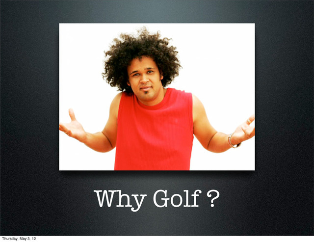 Why Golf ?
Thursday, May 3, 12
