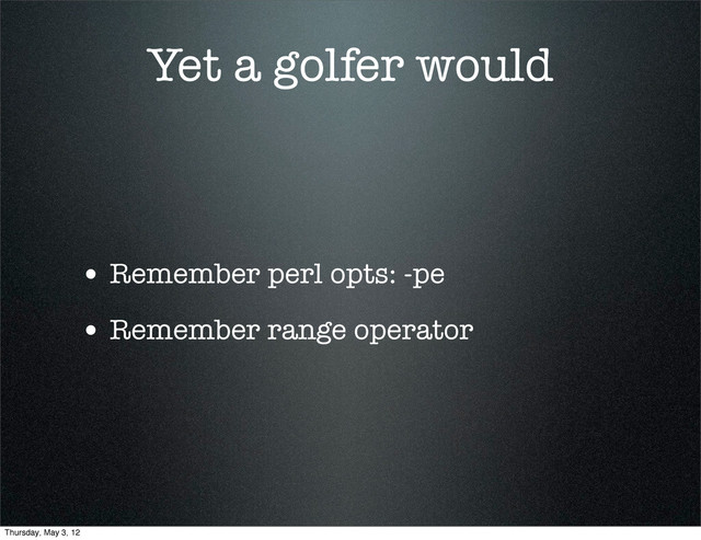 Yet a golfer would
• Remember perl opts: -pe
• Remember range operator
Thursday, May 3, 12
