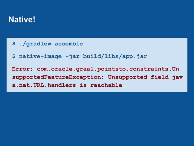 $ ./gradlew assemble
$ native-image -jar build/libs/app.jar
Error: com.oracle.graal.pointsto.constraints.Un
supportedFeatureException: Unsupported field jav
a.net.URL.handlers is reachable
Native!
