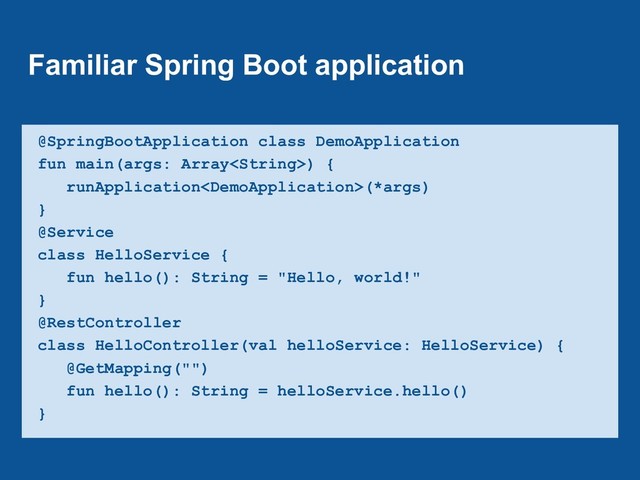 Familiar Spring Boot application
@SpringBootApplication class DemoApplication
fun main(args: Array) {
runApplication(*args)
}
@Service
class HelloService {
fun hello(): String = "Hello, world!"
}
@RestController
class HelloController(val helloService: HelloService) {
@GetMapping("")
fun hello(): String = helloService.hello()
}
