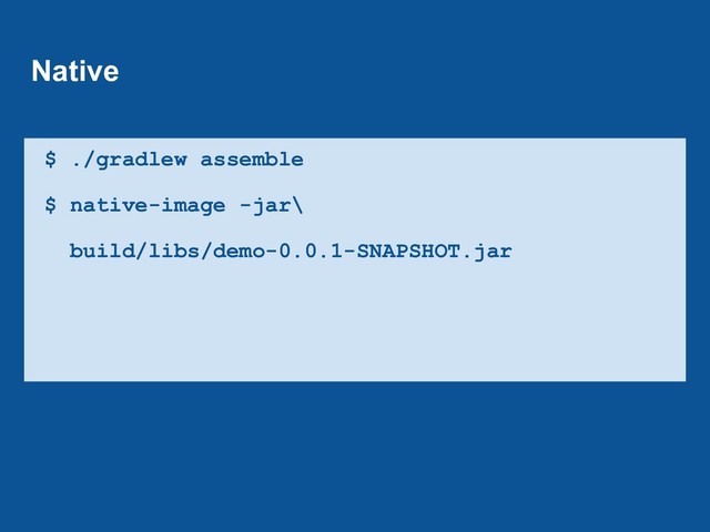 $ ./gradlew assemble
$ native-image -jar\
build/libs/demo-0.0.1-SNAPSHOT.jar
Native
