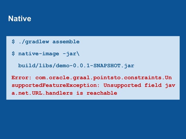 $ ./gradlew assemble
$ native-image -jar\
build/libs/demo-0.0.1-SNAPSHOT.jar
Error: com.oracle.graal.pointsto.constraints.Un
supportedFeatureException: Unsupported field jav
a.net.URL.handlers is reachable
Native
