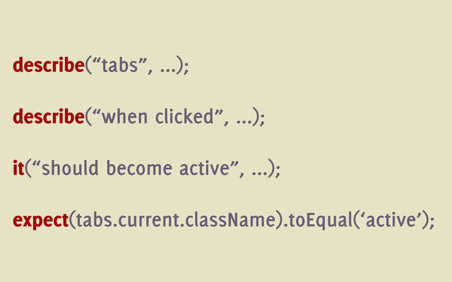 describe(“tabs”, ...);
describe(“when clicked”, ...);
it(“should become active”, ...);
expect(tabs.current.className).toEqual(‘active’);
