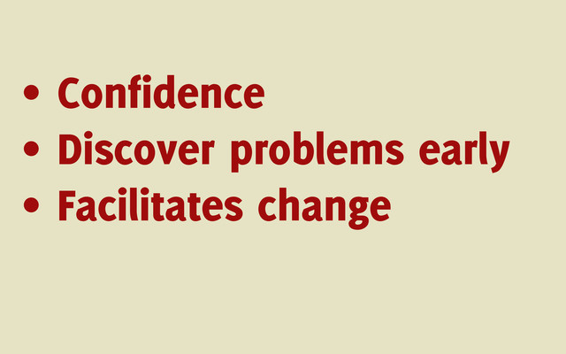 • Confidence
• Discover problems early
• Facilitates change
