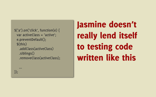 $(‘a’).on(‘click’, function(e) {
var activeClass = ‘active’;
e.preventDefault();
$(this)
.addClass(activeClass)
.siblings()
.removeClass(activeClass);
...
});
Jasmine doesn’t
really lend itself
to testing code
written like this
