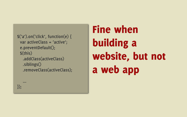 $(‘a’).on(‘click’, function(e) {
var activeClass = ‘active’;
e.preventDefault();
$(this)
.addClass(activeClass)
.siblings()
.removeClass(activeClass);
...
});
Fine when
building a
website, but not
a web app
