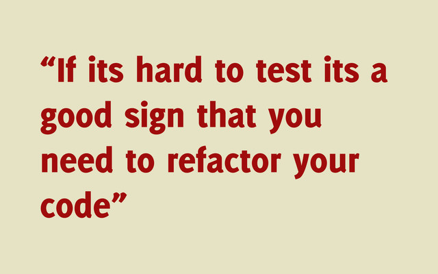 “If its hard to test its a
good sign that you
need to refactor your
code”
