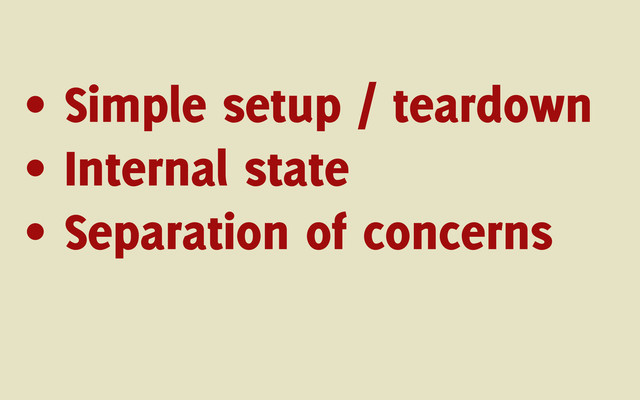 • Simple setup / teardown
• Internal state
• Separation of concerns
