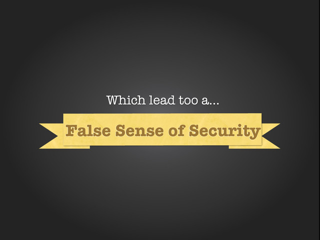Why
False Sense of Security
Which lead too a...
