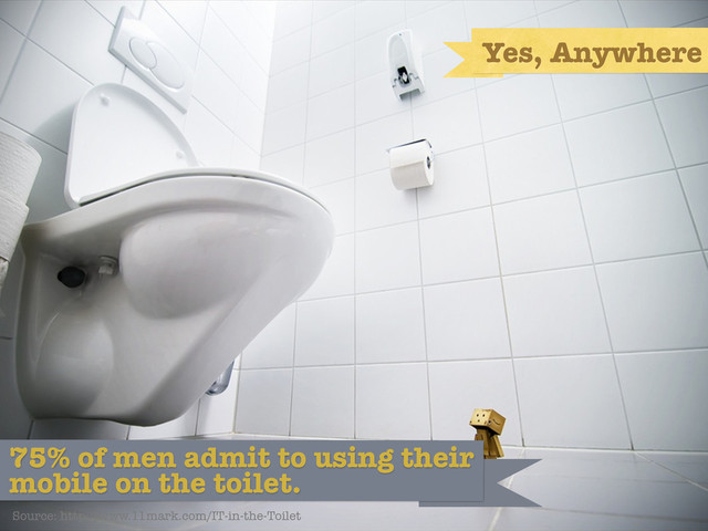 Yes, Anywhere
75% of men admit to using their
mobile on the toilet.
Source: http://www.11mark.com/IT-in-the-Toilet

