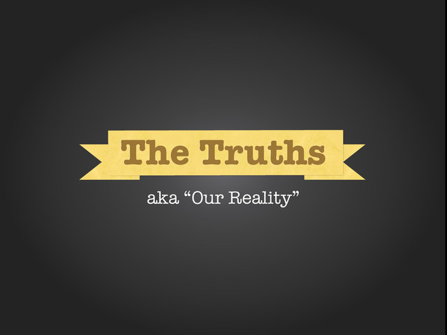 What
What
The Truths
aka “Our Reality”
