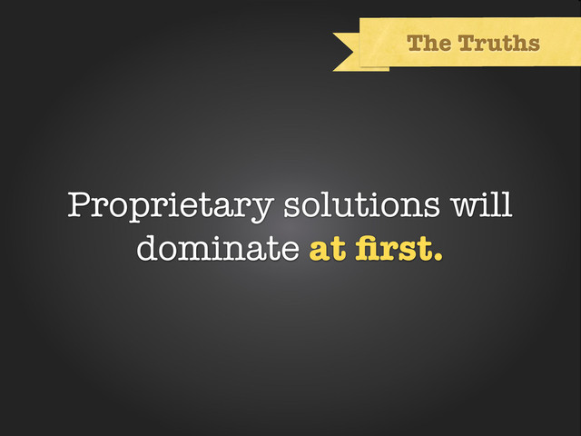 Text
The Truths
Proprietary solutions will
dominate at ﬁrst.
