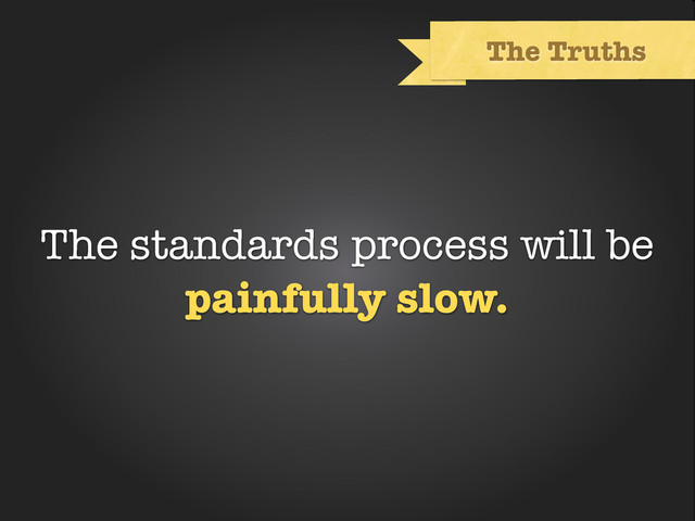 Text
The Truths
The standards process will be
painfully slow.
