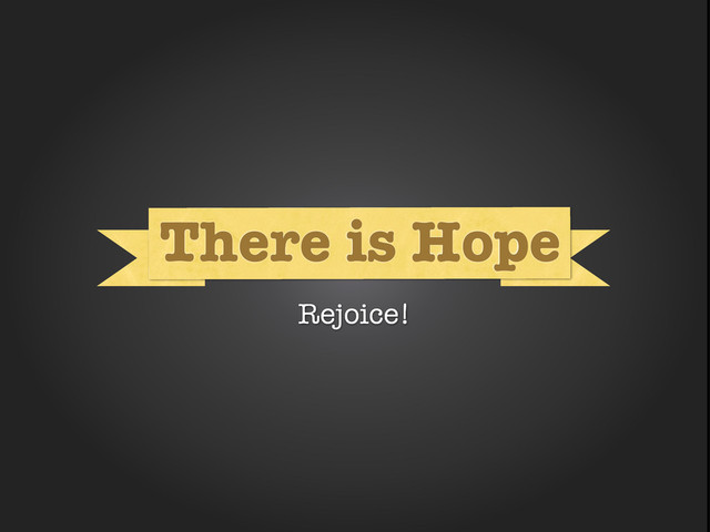 What
What
There is Hope
Rejoice!
