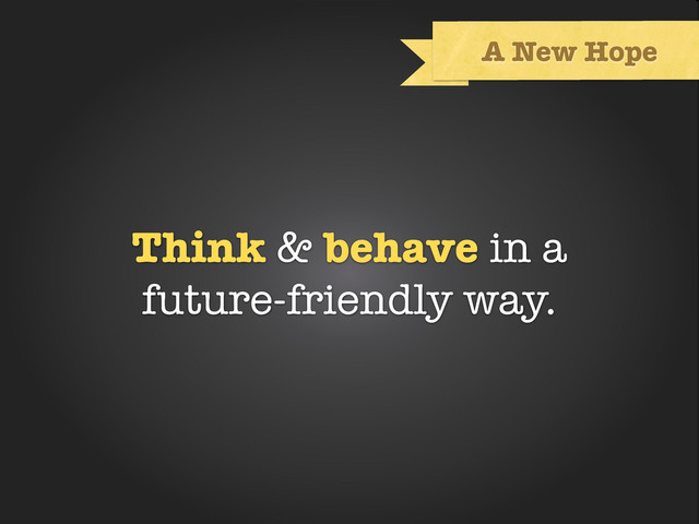 Text
A New Hope
Think & behave in a
future-friendly way.
