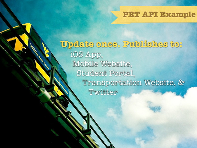 Update once. Publishes to:
iOS App,
Mobile Website,
Student Portal,
Transportation Website, &
Twitter
PRT API Example

