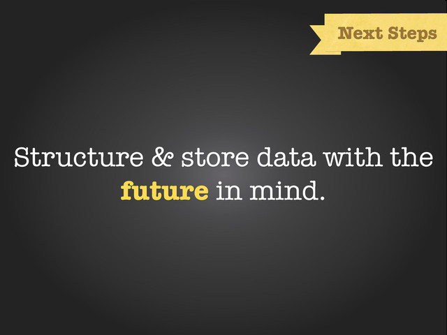 Text
Next Steps
Structure & store data with the
future in mind.
