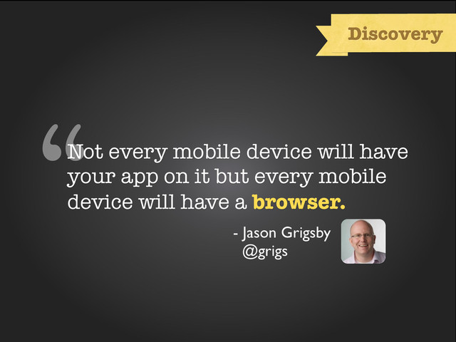 stat about browser usage
“Not every mobile device will have
your app on it but every mobile
device will have a browser.
- Jason Grigsby
@grigs
Discovery
