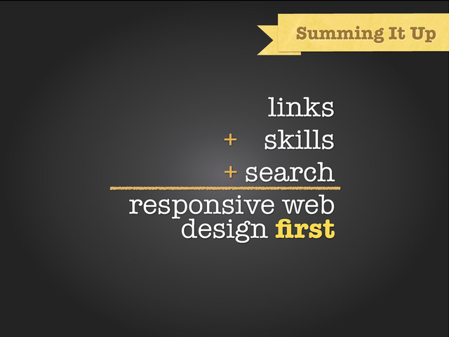 links
+ skills
+ search
responsive web
design ﬁrst
Summing It Up
