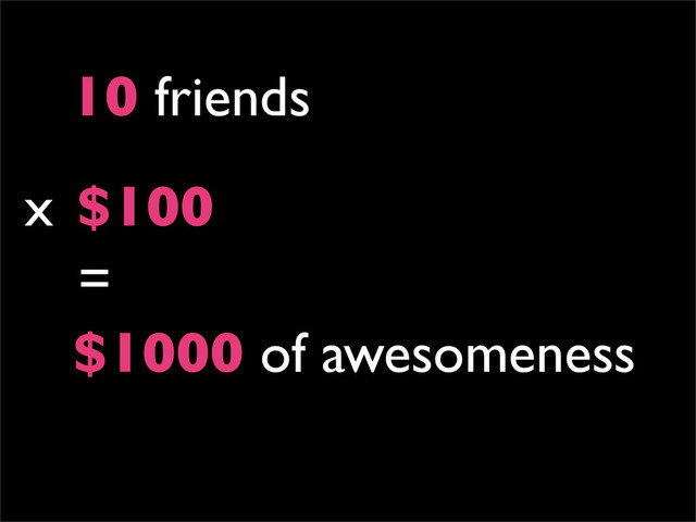 10 friends
$1000 of awesomeness
=
$100
x
