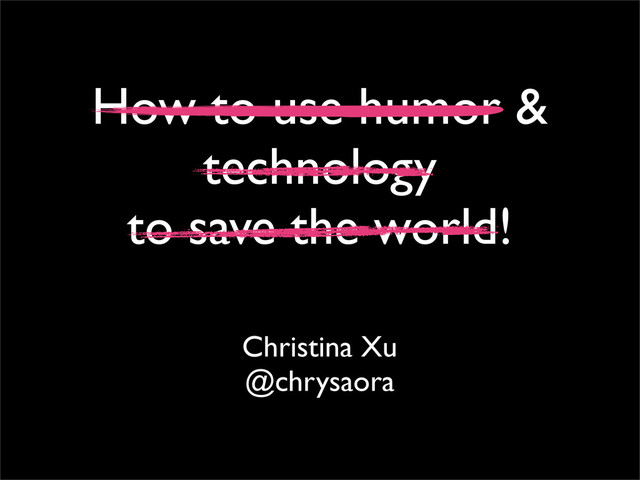 How to use humor &
technology
to save the world!
Christina Xu
@chrysaora
