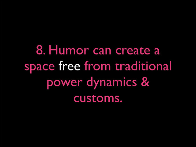 8. Humor can create a
space free from traditional
power dynamics &
customs.
