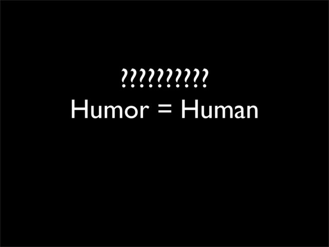 ??????????
Humor = Human
