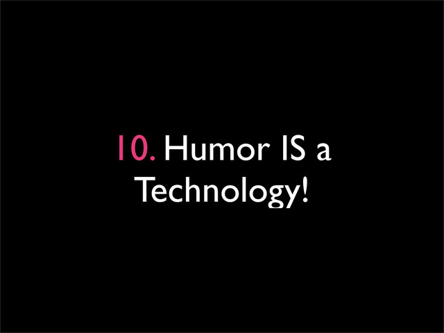 10. Humor IS a
Technology!
